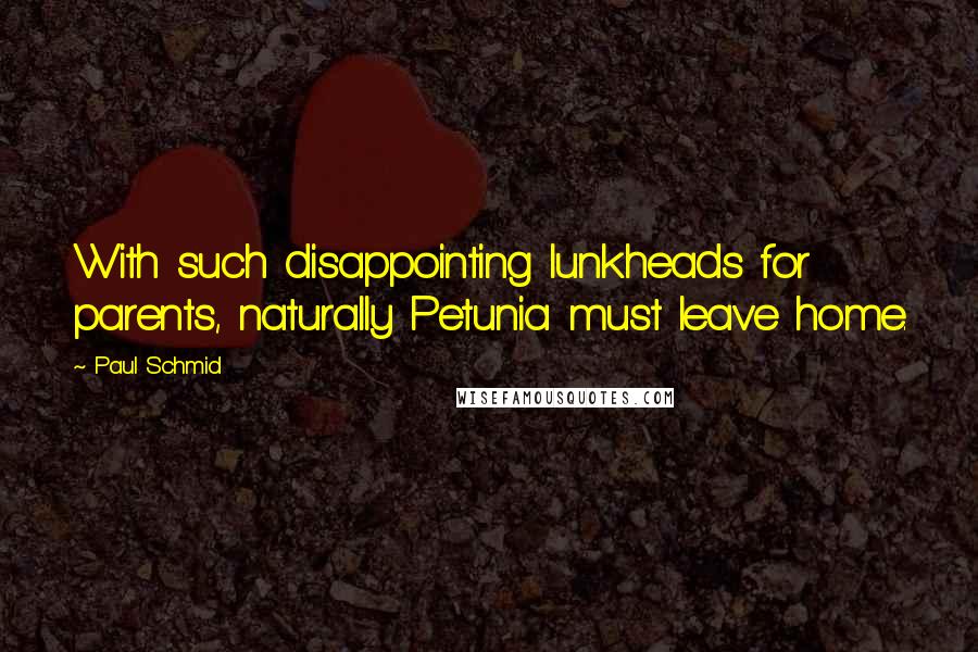 Paul Schmid Quotes: With such disappointing lunkheads for parents, naturally Petunia must leave home.