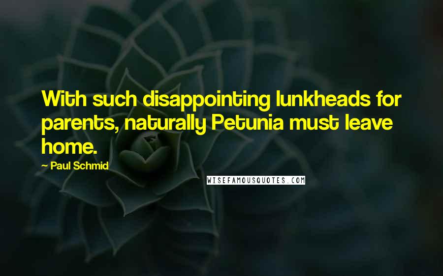 Paul Schmid Quotes: With such disappointing lunkheads for parents, naturally Petunia must leave home.