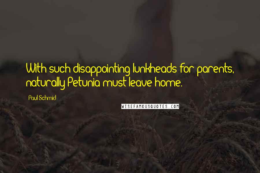 Paul Schmid Quotes: With such disappointing lunkheads for parents, naturally Petunia must leave home.