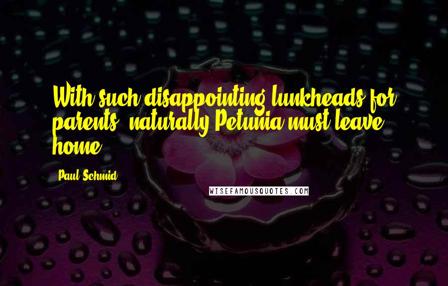 Paul Schmid Quotes: With such disappointing lunkheads for parents, naturally Petunia must leave home.