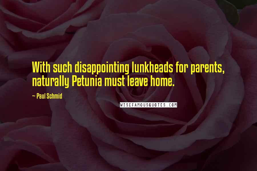 Paul Schmid Quotes: With such disappointing lunkheads for parents, naturally Petunia must leave home.