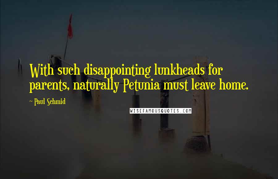 Paul Schmid Quotes: With such disappointing lunkheads for parents, naturally Petunia must leave home.