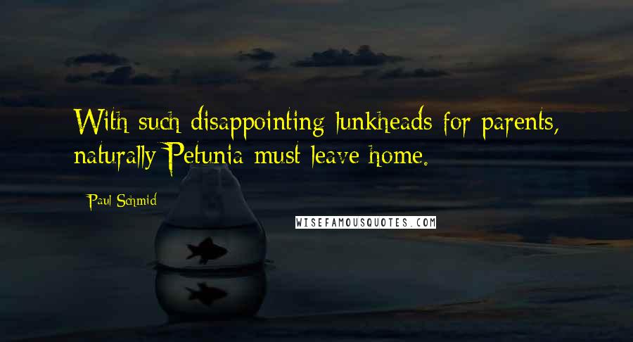 Paul Schmid Quotes: With such disappointing lunkheads for parents, naturally Petunia must leave home.