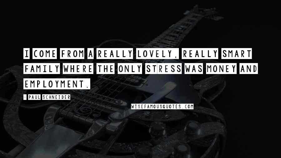 Paul Schneider Quotes: I come from a really lovely, really smart family where the only stress was money and employment.