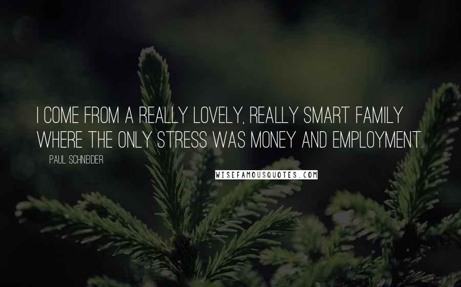 Paul Schneider Quotes: I come from a really lovely, really smart family where the only stress was money and employment.