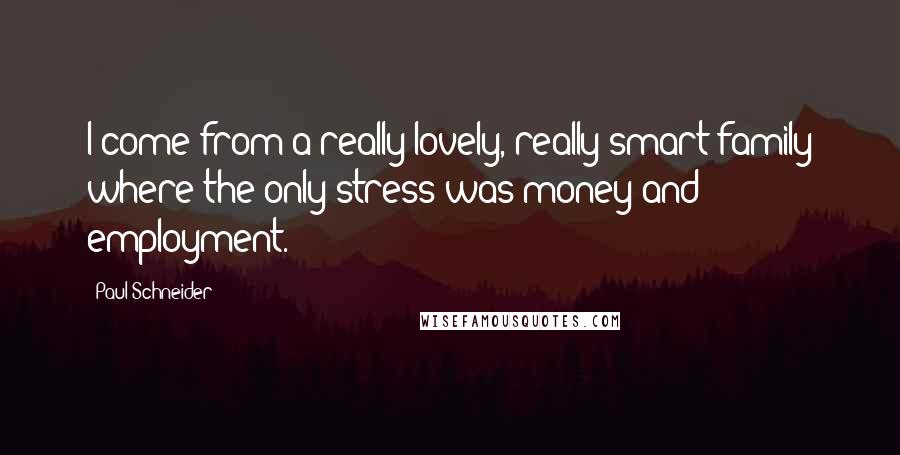 Paul Schneider Quotes: I come from a really lovely, really smart family where the only stress was money and employment.