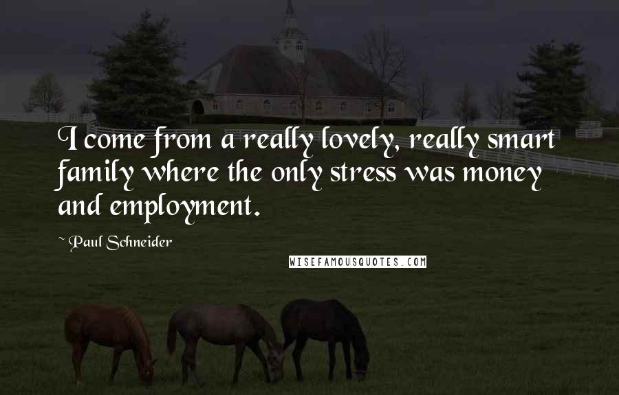 Paul Schneider Quotes: I come from a really lovely, really smart family where the only stress was money and employment.