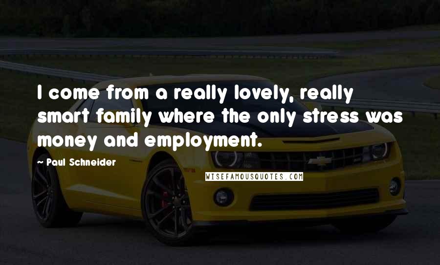 Paul Schneider Quotes: I come from a really lovely, really smart family where the only stress was money and employment.