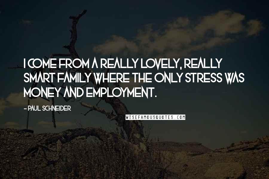 Paul Schneider Quotes: I come from a really lovely, really smart family where the only stress was money and employment.