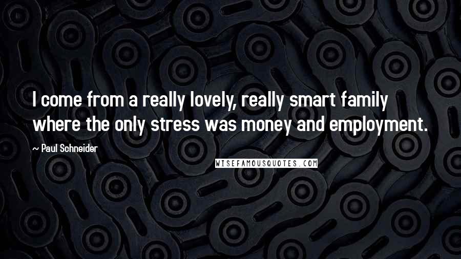 Paul Schneider Quotes: I come from a really lovely, really smart family where the only stress was money and employment.