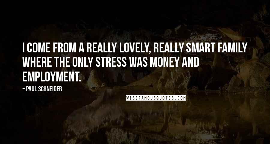 Paul Schneider Quotes: I come from a really lovely, really smart family where the only stress was money and employment.