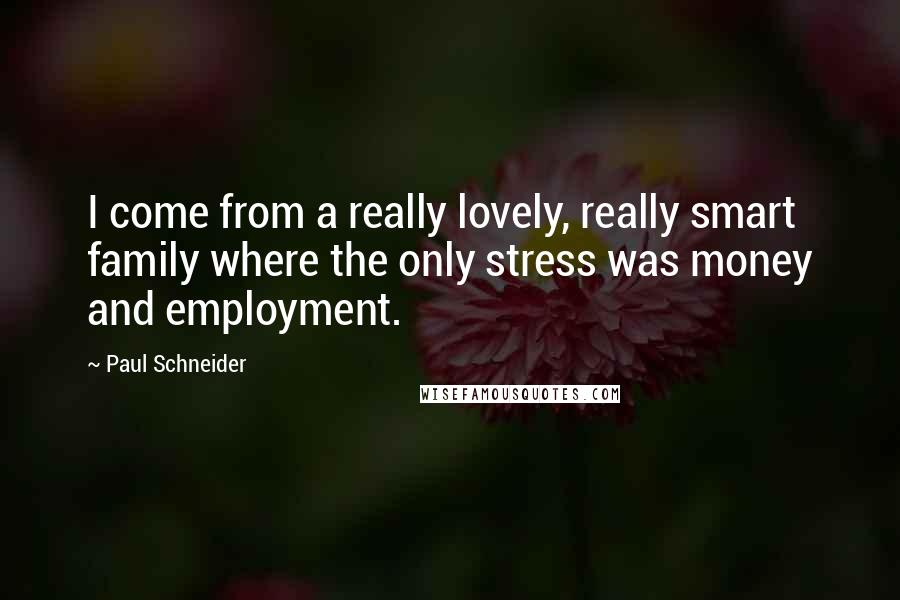 Paul Schneider Quotes: I come from a really lovely, really smart family where the only stress was money and employment.