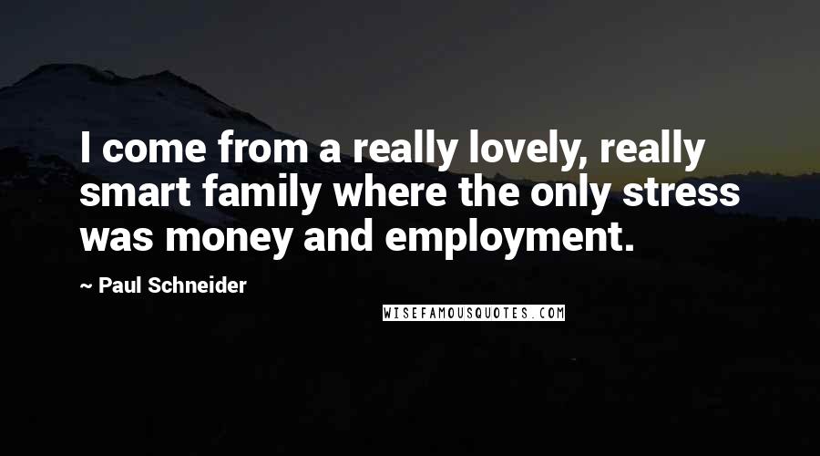 Paul Schneider Quotes: I come from a really lovely, really smart family where the only stress was money and employment.