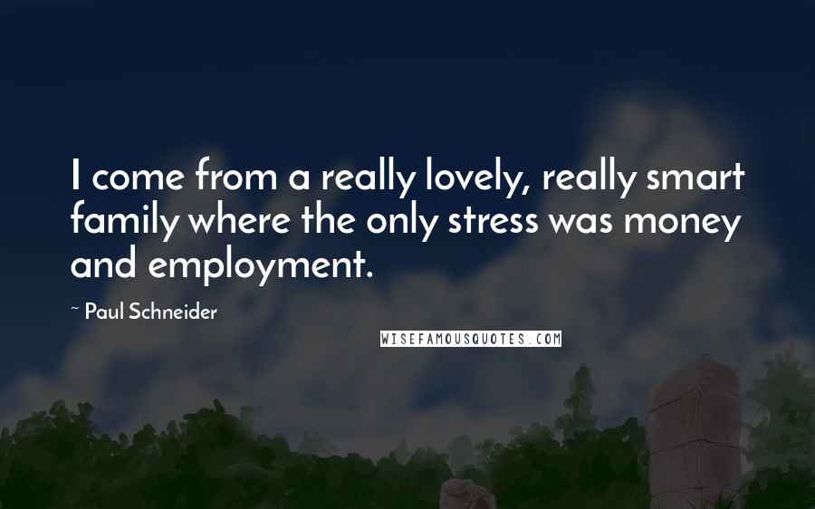 Paul Schneider Quotes: I come from a really lovely, really smart family where the only stress was money and employment.