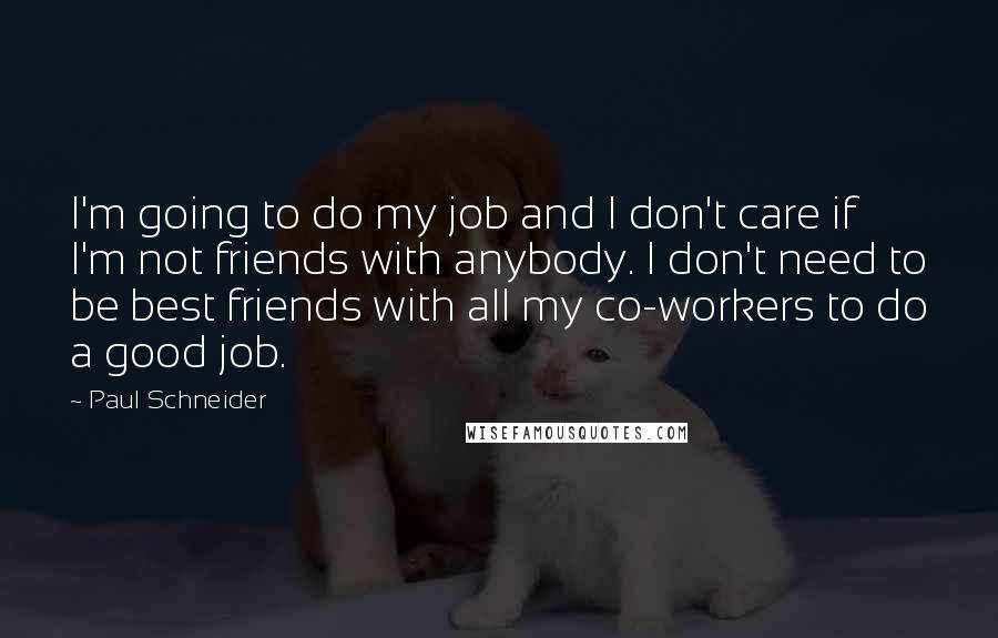 Paul Schneider Quotes: I'm going to do my job and I don't care if I'm not friends with anybody. I don't need to be best friends with all my co-workers to do a good job.