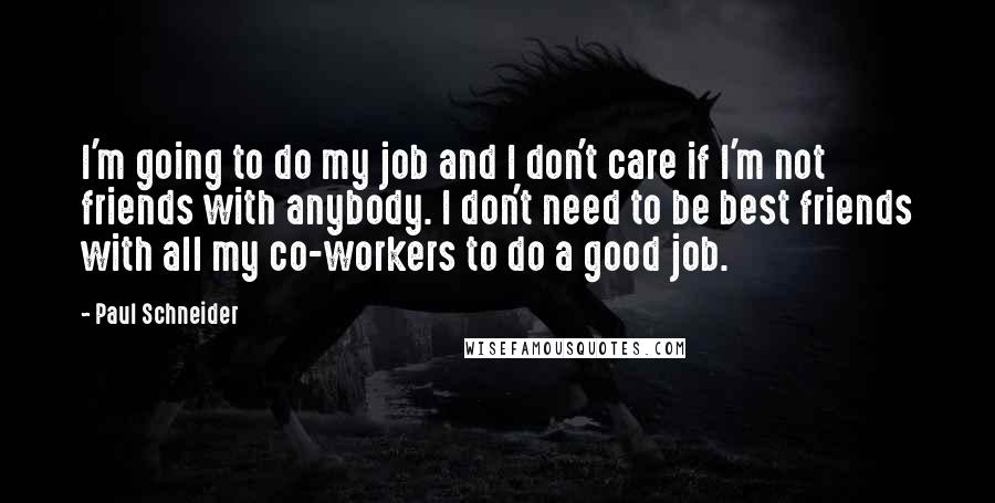 Paul Schneider Quotes: I'm going to do my job and I don't care if I'm not friends with anybody. I don't need to be best friends with all my co-workers to do a good job.