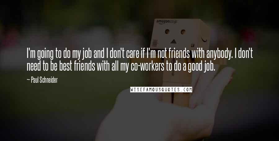 Paul Schneider Quotes: I'm going to do my job and I don't care if I'm not friends with anybody. I don't need to be best friends with all my co-workers to do a good job.