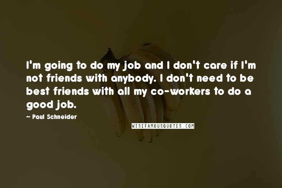 Paul Schneider Quotes: I'm going to do my job and I don't care if I'm not friends with anybody. I don't need to be best friends with all my co-workers to do a good job.