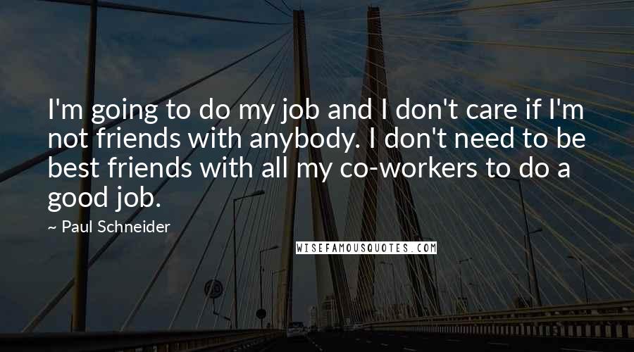 Paul Schneider Quotes: I'm going to do my job and I don't care if I'm not friends with anybody. I don't need to be best friends with all my co-workers to do a good job.