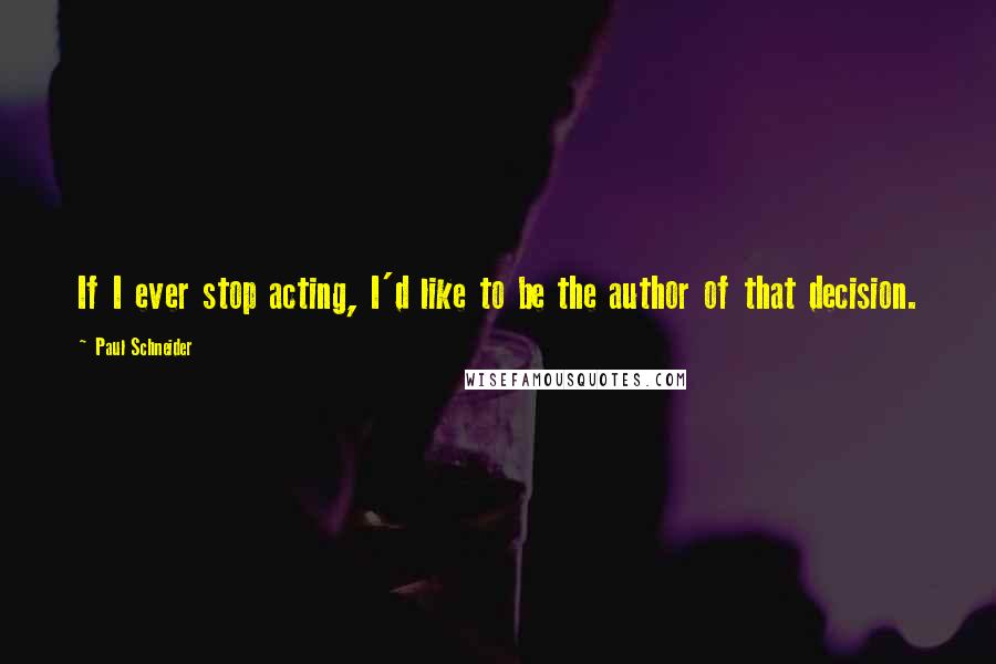 Paul Schneider Quotes: If I ever stop acting, I'd like to be the author of that decision.