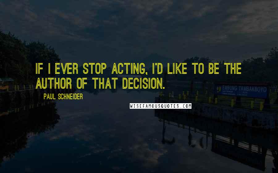 Paul Schneider Quotes: If I ever stop acting, I'd like to be the author of that decision.