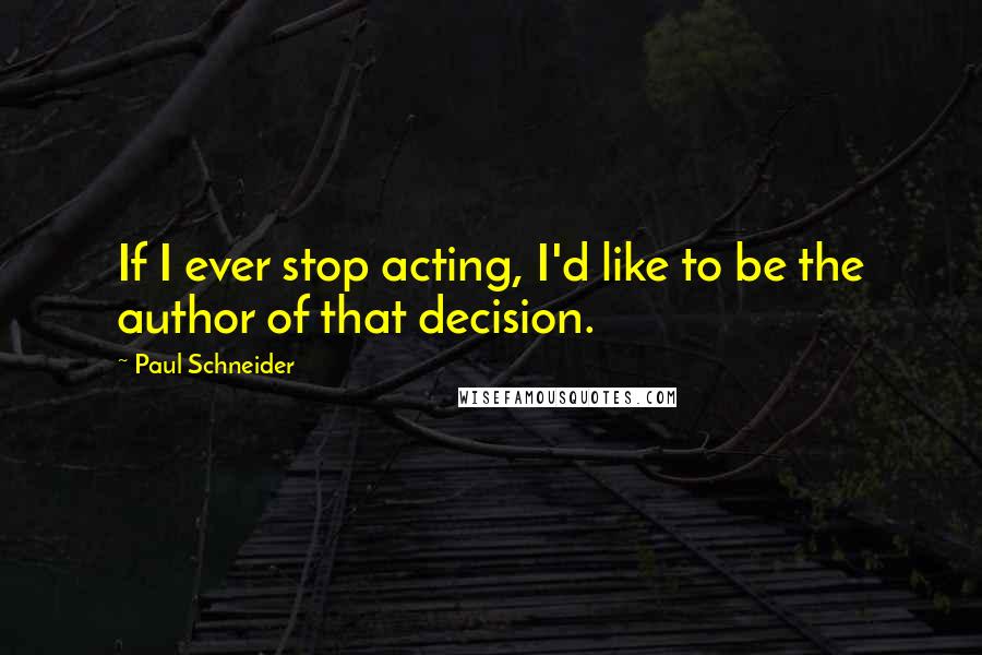 Paul Schneider Quotes: If I ever stop acting, I'd like to be the author of that decision.