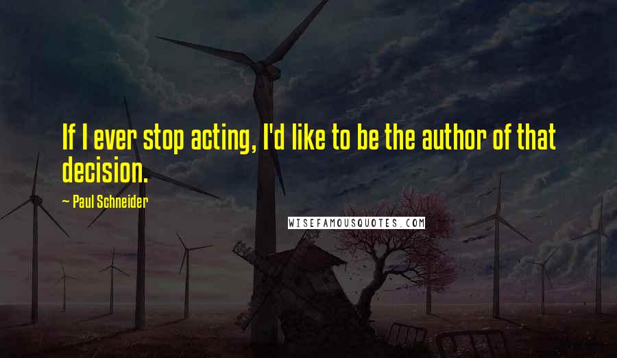 Paul Schneider Quotes: If I ever stop acting, I'd like to be the author of that decision.