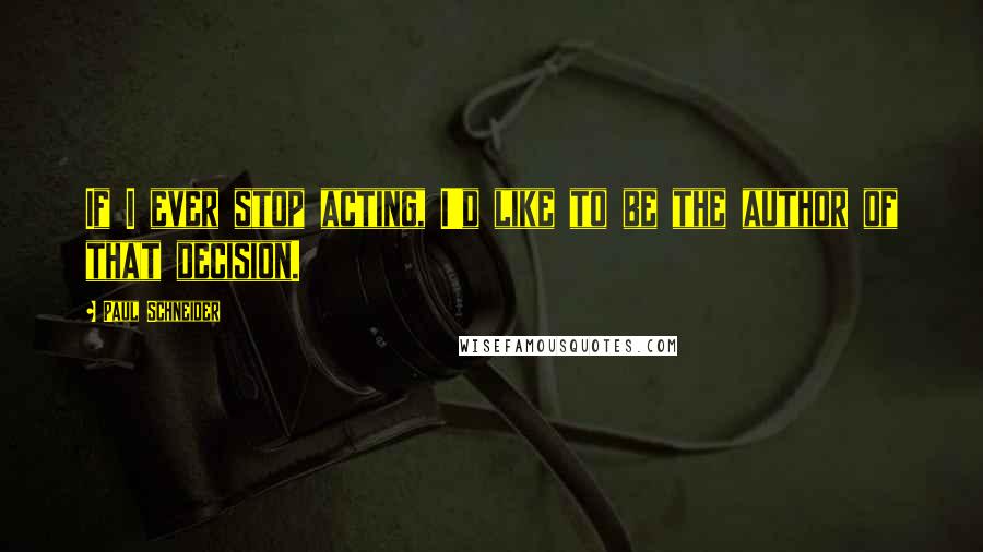 Paul Schneider Quotes: If I ever stop acting, I'd like to be the author of that decision.