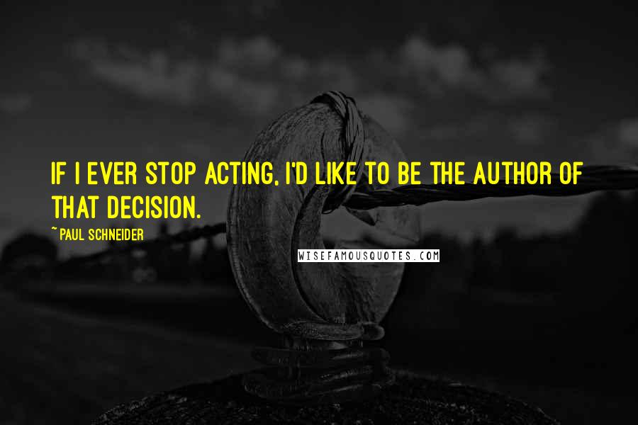 Paul Schneider Quotes: If I ever stop acting, I'd like to be the author of that decision.