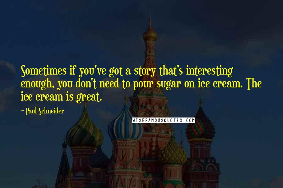 Paul Schneider Quotes: Sometimes if you've got a story that's interesting enough, you don't need to pour sugar on ice cream. The ice cream is great.