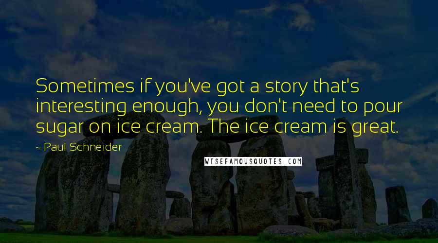 Paul Schneider Quotes: Sometimes if you've got a story that's interesting enough, you don't need to pour sugar on ice cream. The ice cream is great.