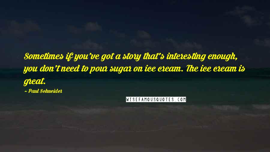 Paul Schneider Quotes: Sometimes if you've got a story that's interesting enough, you don't need to pour sugar on ice cream. The ice cream is great.