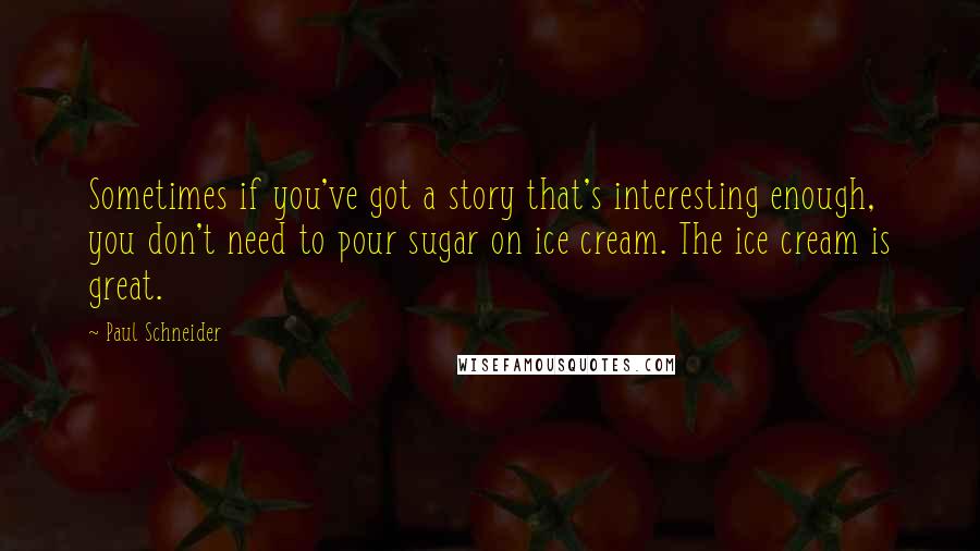 Paul Schneider Quotes: Sometimes if you've got a story that's interesting enough, you don't need to pour sugar on ice cream. The ice cream is great.