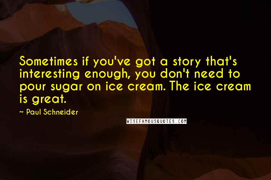 Paul Schneider Quotes: Sometimes if you've got a story that's interesting enough, you don't need to pour sugar on ice cream. The ice cream is great.