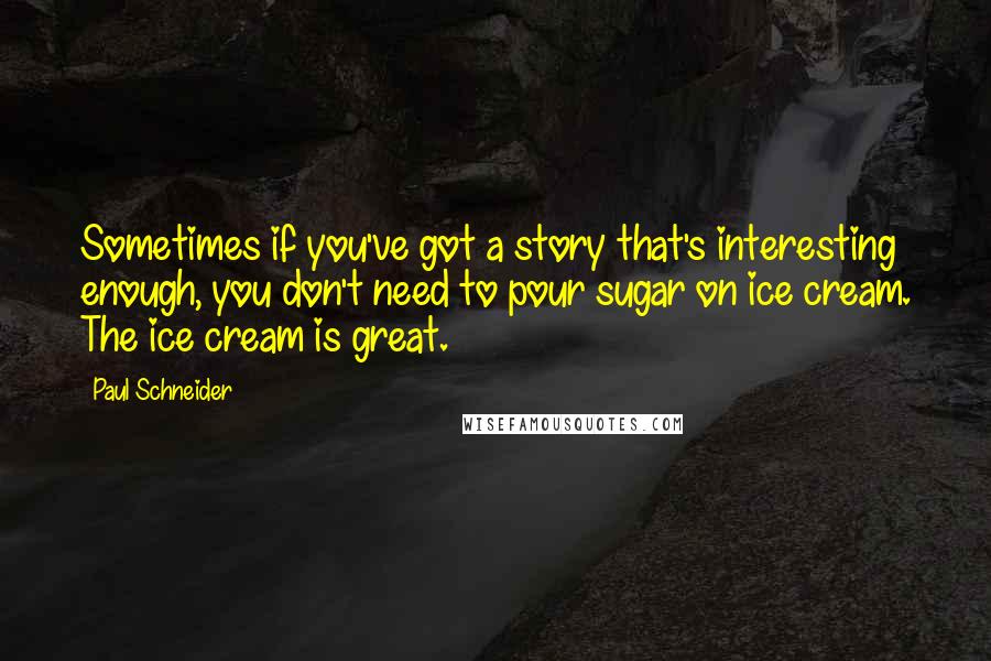 Paul Schneider Quotes: Sometimes if you've got a story that's interesting enough, you don't need to pour sugar on ice cream. The ice cream is great.