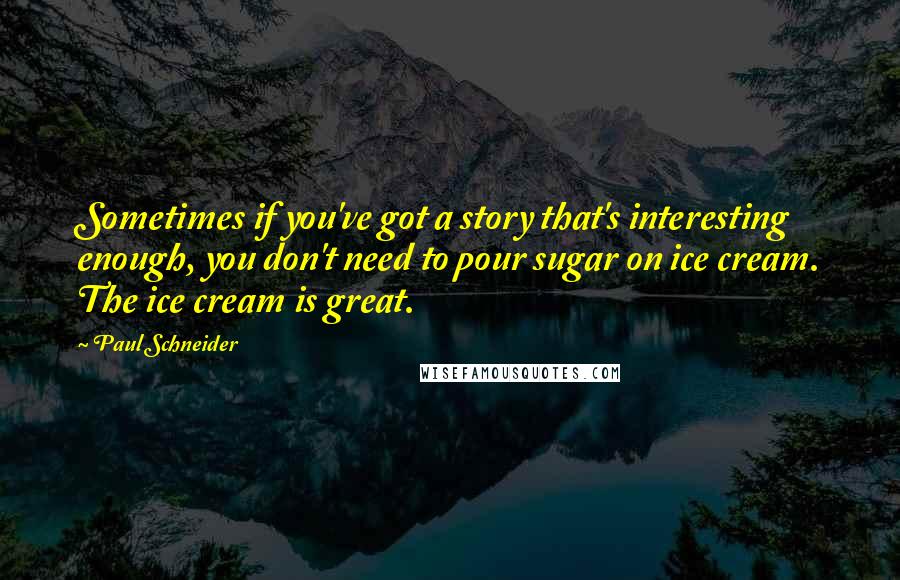 Paul Schneider Quotes: Sometimes if you've got a story that's interesting enough, you don't need to pour sugar on ice cream. The ice cream is great.