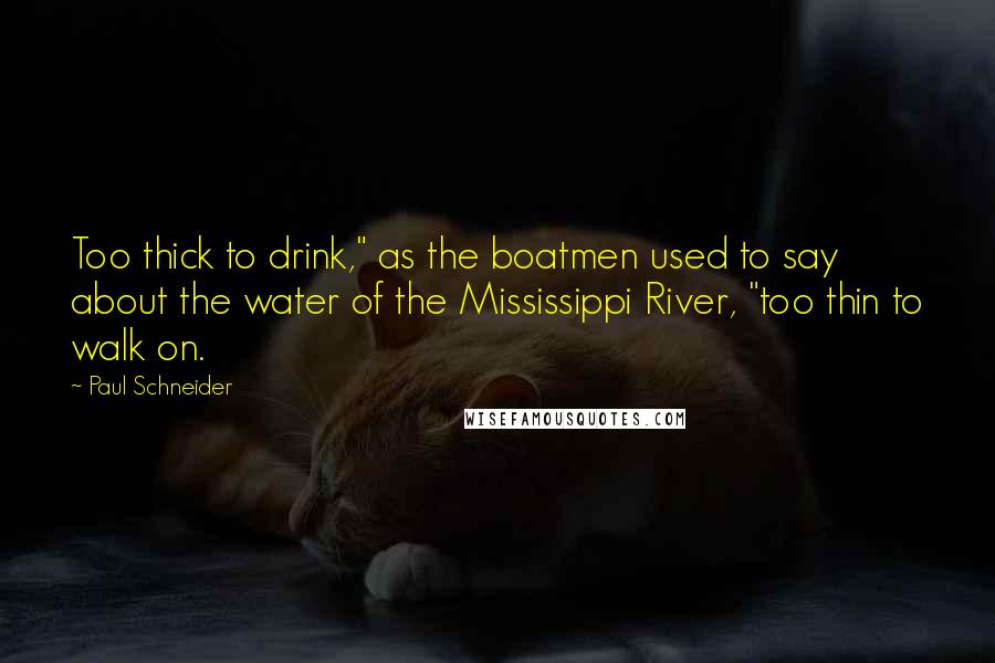 Paul Schneider Quotes: Too thick to drink," as the boatmen used to say about the water of the Mississippi River, "too thin to walk on.