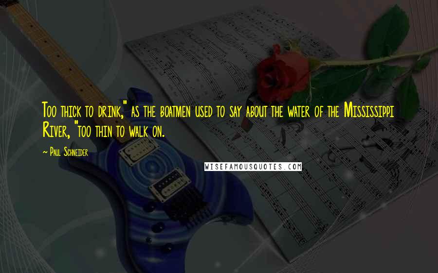 Paul Schneider Quotes: Too thick to drink," as the boatmen used to say about the water of the Mississippi River, "too thin to walk on.