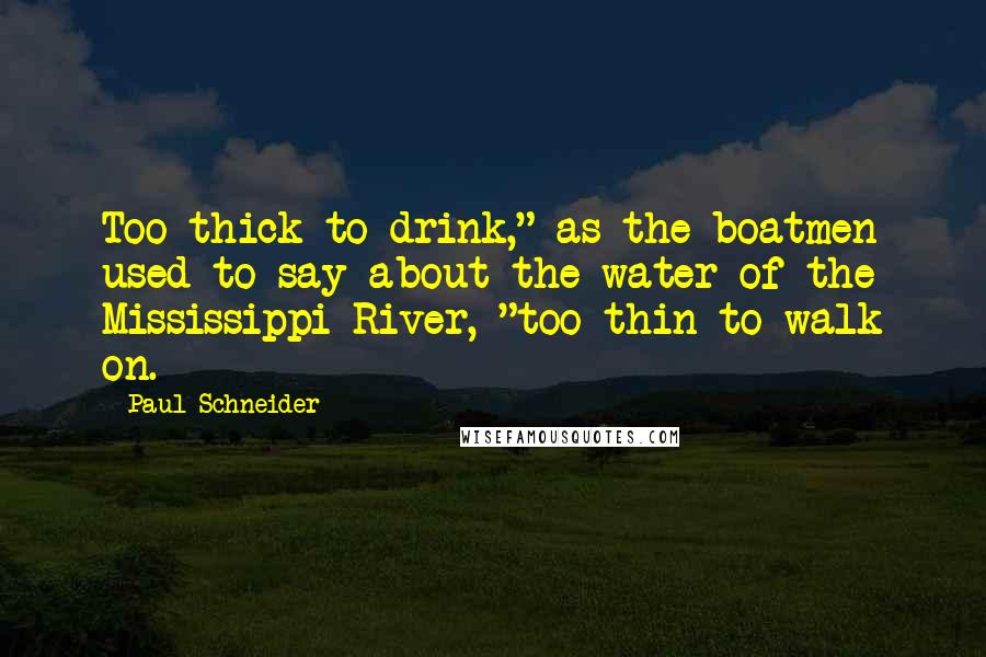 Paul Schneider Quotes: Too thick to drink," as the boatmen used to say about the water of the Mississippi River, "too thin to walk on.