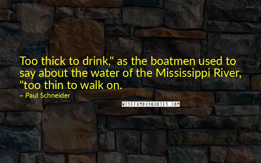 Paul Schneider Quotes: Too thick to drink," as the boatmen used to say about the water of the Mississippi River, "too thin to walk on.