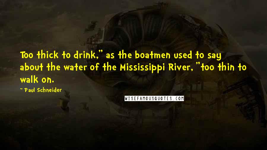 Paul Schneider Quotes: Too thick to drink," as the boatmen used to say about the water of the Mississippi River, "too thin to walk on.