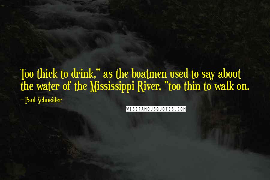 Paul Schneider Quotes: Too thick to drink," as the boatmen used to say about the water of the Mississippi River, "too thin to walk on.