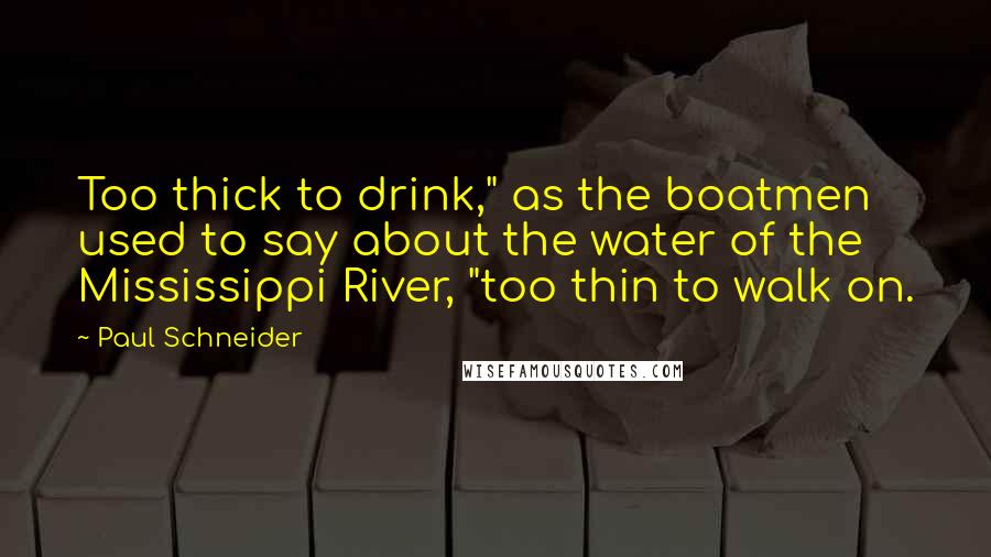 Paul Schneider Quotes: Too thick to drink," as the boatmen used to say about the water of the Mississippi River, "too thin to walk on.