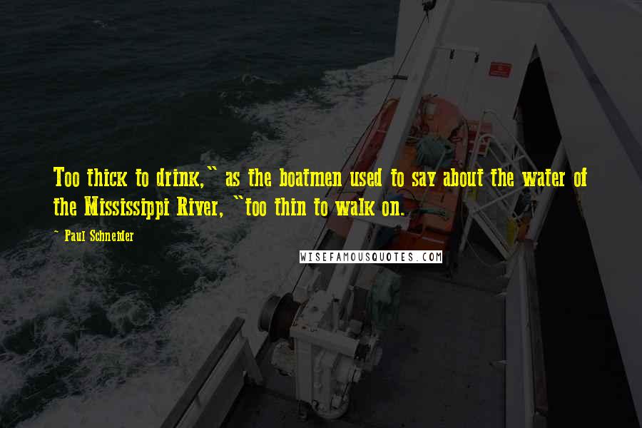 Paul Schneider Quotes: Too thick to drink," as the boatmen used to say about the water of the Mississippi River, "too thin to walk on.