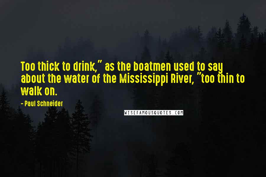 Paul Schneider Quotes: Too thick to drink," as the boatmen used to say about the water of the Mississippi River, "too thin to walk on.