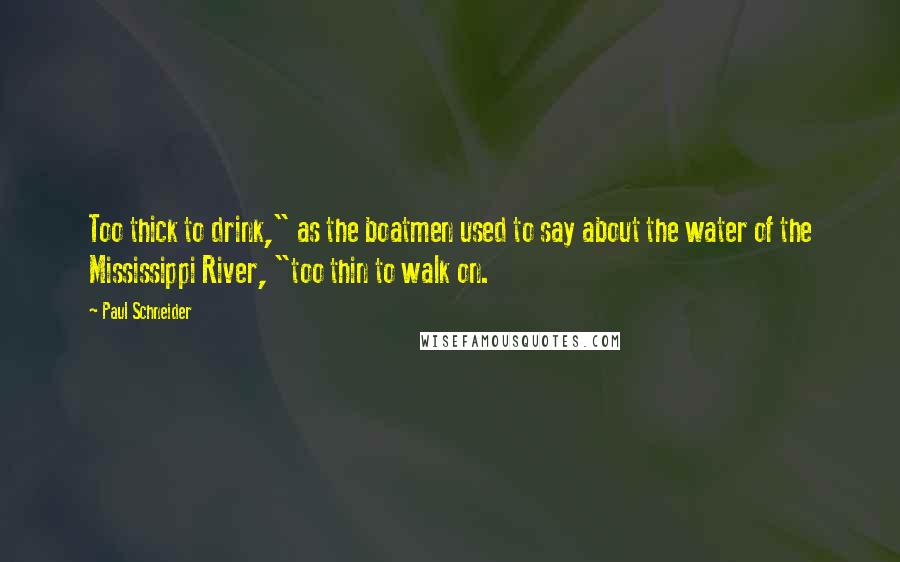 Paul Schneider Quotes: Too thick to drink," as the boatmen used to say about the water of the Mississippi River, "too thin to walk on.