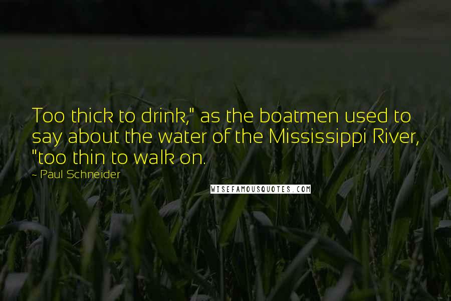 Paul Schneider Quotes: Too thick to drink," as the boatmen used to say about the water of the Mississippi River, "too thin to walk on.