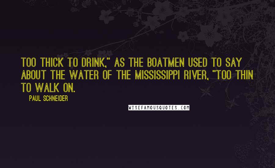 Paul Schneider Quotes: Too thick to drink," as the boatmen used to say about the water of the Mississippi River, "too thin to walk on.