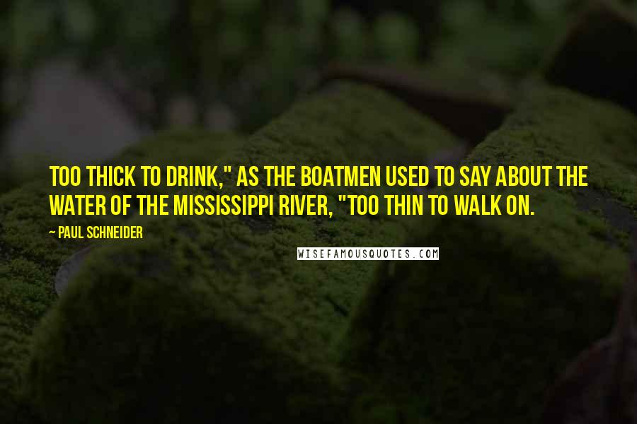 Paul Schneider Quotes: Too thick to drink," as the boatmen used to say about the water of the Mississippi River, "too thin to walk on.