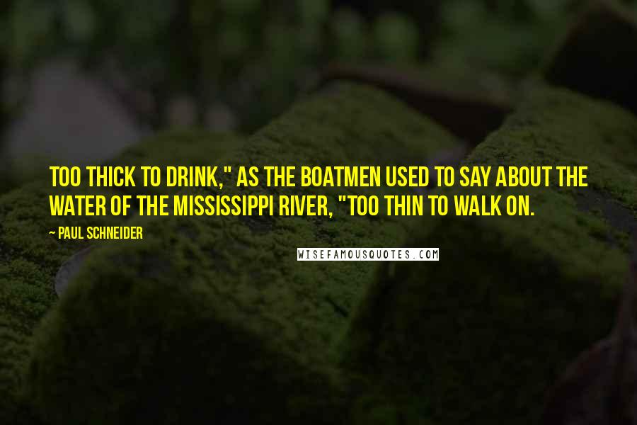 Paul Schneider Quotes: Too thick to drink," as the boatmen used to say about the water of the Mississippi River, "too thin to walk on.